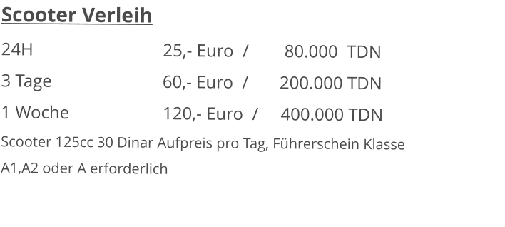 Scooter Verleih 24H  					25,- Euro  /        80.000  TDN 3 Tage				      60,- Euro  /       200.000 TDN1 Woche				120,- Euro  /     400.000 TDN Scooter 125cc 30 Dinar Aufpreis pro Tag, Führerschein KlasseA1,A2 oder A erforderlich