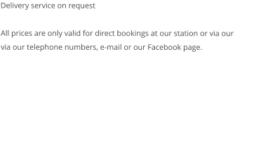 Delivery service on request  All prices are only valid for direct bookings at our station or via our via our telephone numbers, e-mail or our Facebook page. 